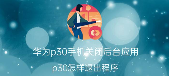 华为p30手机关闭后台应用 p30怎样退出程序？